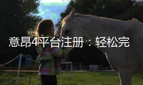 意昂4平台注册：轻松完成开户畅享顶级棋牌娱乐体验