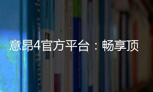 意昂4官方平台：畅享顶级棋牌娱乐与电子游艺体验