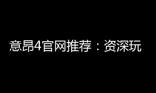 意昂4官网推荐：资深玩家揭秘高胜率投注技巧与平台优势