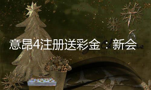 意昂4注册送彩金：新会员专享彩金福利与游戏攻略