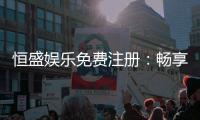 恒盛娱乐免费注册：畅享豪华礼包与顶级游戏体验