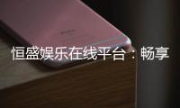 恒盛娱乐在线平台：畅享顶级棋牌与电子游艺的豪华体验