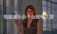 恒盛娱乐会不会封号？深度解析平台风控与账号安全策略