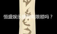 恒盛娱乐提现有限额吗？详细解答提现规则与限额标准