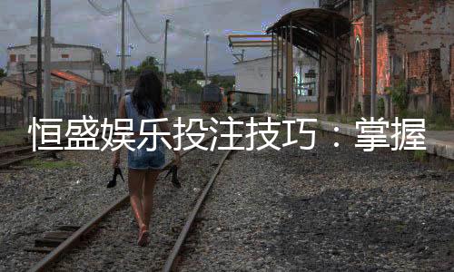 恒盛娱乐投注技巧：掌握这五招轻松提升胜率