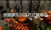 恒盛娱乐投注方式有哪些？详解主流玩法与操作技巧