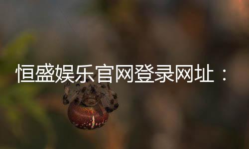 恒盛娱乐官网登录网址：畅享顶级棋牌电游的尊贵体验