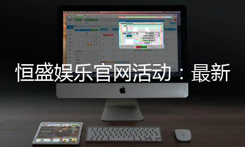 恒盛娱乐官网活动：最新优惠与精彩游戏一网打尽
