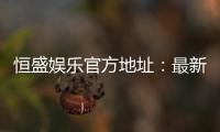 恒盛娱乐官方地址：最新官网入口及安全投注指南