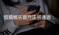 恒盛娱乐官方注册通道：轻松开户畅享顶级棋牌电游盛宴