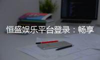恒盛娱乐平台登录：畅享顶级棋牌电游的尊贵体验
