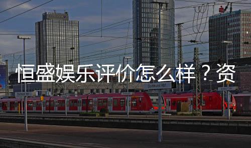 恒盛娱乐评价怎么样？资深玩家真实体验分享
