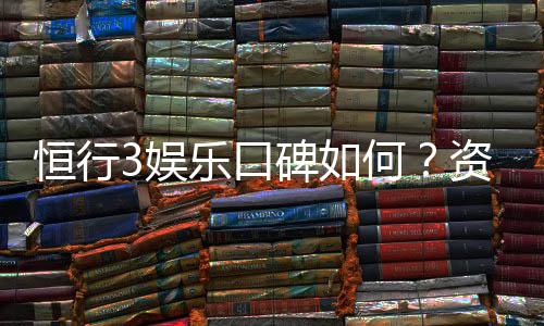恒行3娱乐口碑如何？资深玩家揭秘真实体验与平台优势