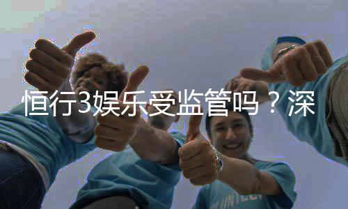 恒行3娱乐受监管吗？深度解析其合规性与玩家保障措施