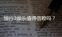 恒行3娱乐值得信赖吗？资深玩家带你揭秘真实体验