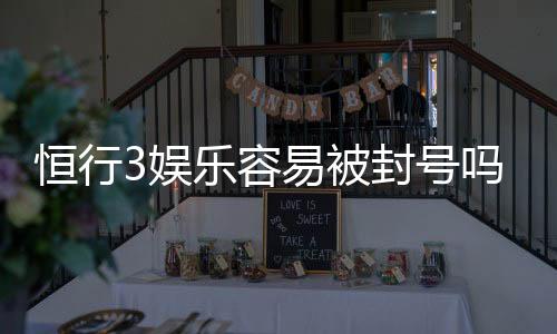 恒行3娱乐容易被封号吗？深度解析平台风控机制与防封技巧