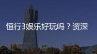 恒行3娱乐好玩吗？资深玩家带你揭秘真实体验与赢钱技巧