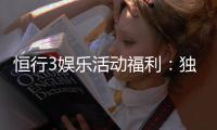 恒行3娱乐活动福利：独家福利大放送新老玩家畅享豪礼