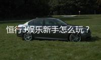 恒行3娱乐新手怎么玩？从注册到实战的完整攻略