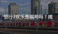 恒行3娱乐是骗局吗？揭秘其真实运营与玩家体验