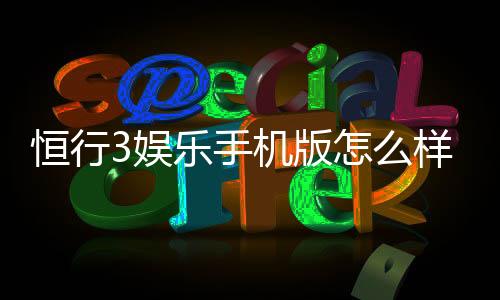 恒行3娱乐手机版怎么样？资深玩家实测体验与下载指南