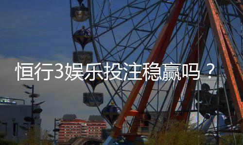 恒行3娱乐投注稳赢吗?资深玩家揭秘稳赢策略与风险控制