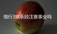 恒行3娱乐投注赛事全吗？资深玩家实测平台赛事覆盖度