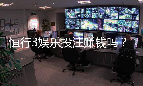 恒行3娱乐投注赚钱吗？揭秘稳定盈利的三大实战技巧