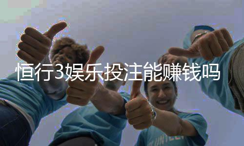 恒行3娱乐投注能赚钱吗？揭秘稳定盈利的三大实战技巧