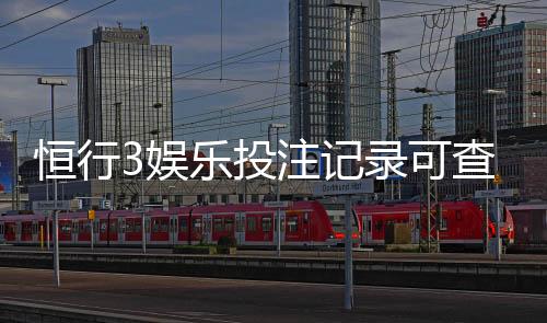 恒行3娱乐投注记录可查吗？平台数据查询与安全验证指南