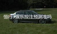 恒行3娱乐投注预测准吗？资深玩家实测准确率与技巧分享