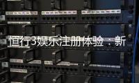 恒行3娱乐注册体验：新用户专享豪礼与流畅游戏体验指南