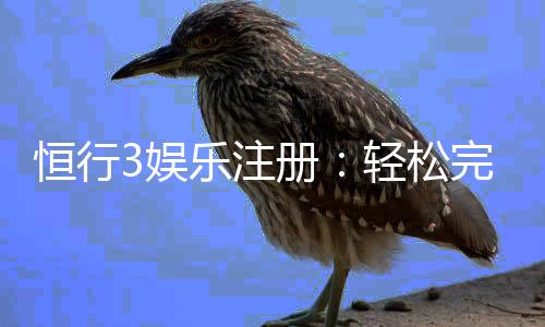 恒行3娱乐注册：轻松完成账号开通与首存优惠指南