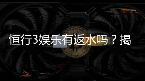 恒行3娱乐有返水吗?揭秘返水规则与高额回馈详情