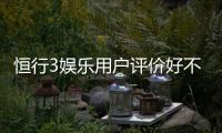 恒行3娱乐用户评价好不好？真实玩家体验分享与深度解析