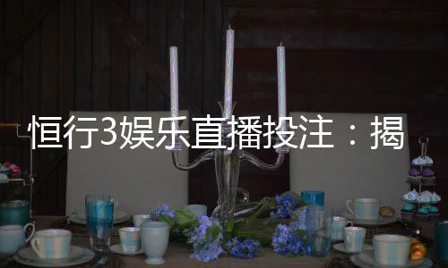 恒行3娱乐直播投注：揭秘高胜率玩家的实战技巧与策略