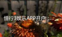 恒行3娱乐APP开户：新手注册教程与首存优惠详解