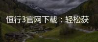 恒行3官网下载：轻松获取最新版客户端及游戏攻略