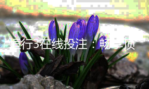 恒行3在线投注:畅享顶级电子游艺的投注乐趣与技巧