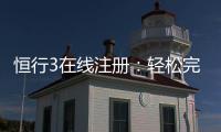 恒行3在线注册：轻松完成开户畅享顶级棋牌娱乐体验