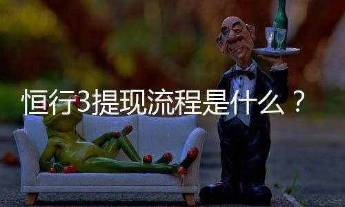 恒行3提现流程是什么？手把手教你快速到账