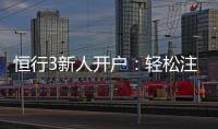 恒行3新人开户：轻松注册即享豪华首存礼遇