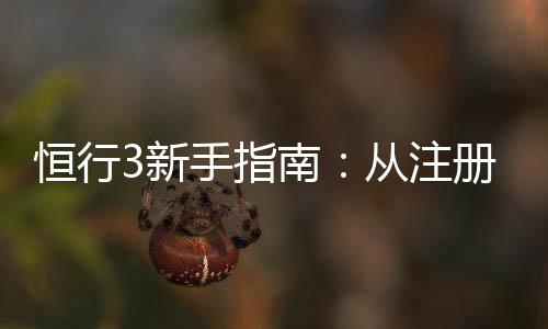 恒行3新手指南：从注册到畅玩的完整攻略