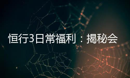 恒行3日常福利：揭秘会员专属福利与高额返水活动