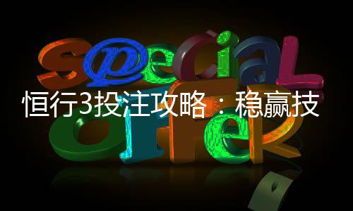 恒行3投注攻略：稳赢技巧与实战经验分享