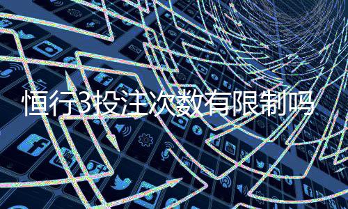 恒行3投注次数有限制吗？详细解析投注规则与限制条件