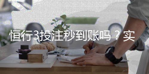 恒行3投注秒到账吗？实测到账速度与使用体验分享