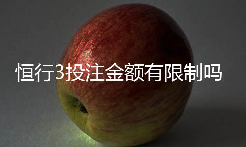恒行3投注金额有限制吗？平台规则与额度详解
