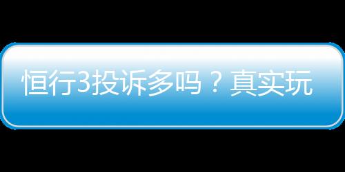 恒行3投诉多吗?真实玩家体验与投诉处理解析