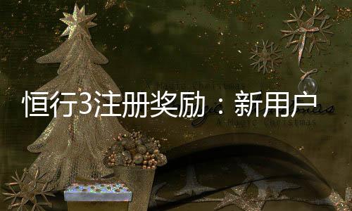 恒行3注册奖励：新用户专享高额礼金及免费旋转